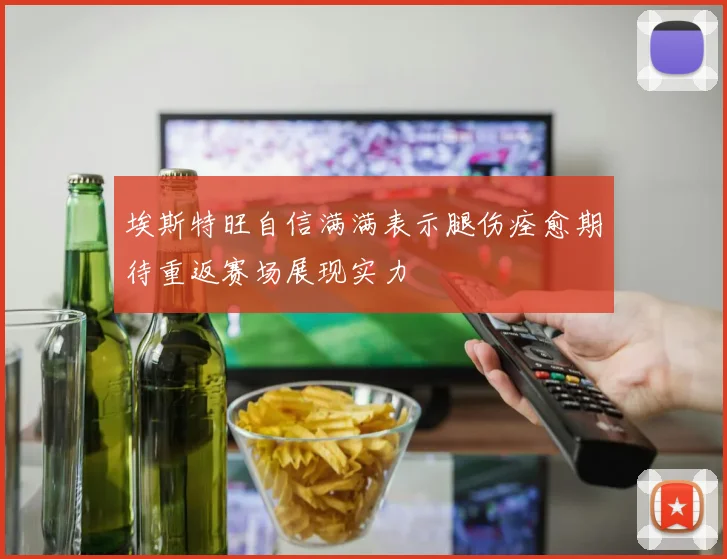 埃斯特旺自信满满表示腿伤痊愈期待重返赛场展现实力