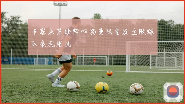 卡塞米罗缺阵四场曼联首发全败球队表现堪忧