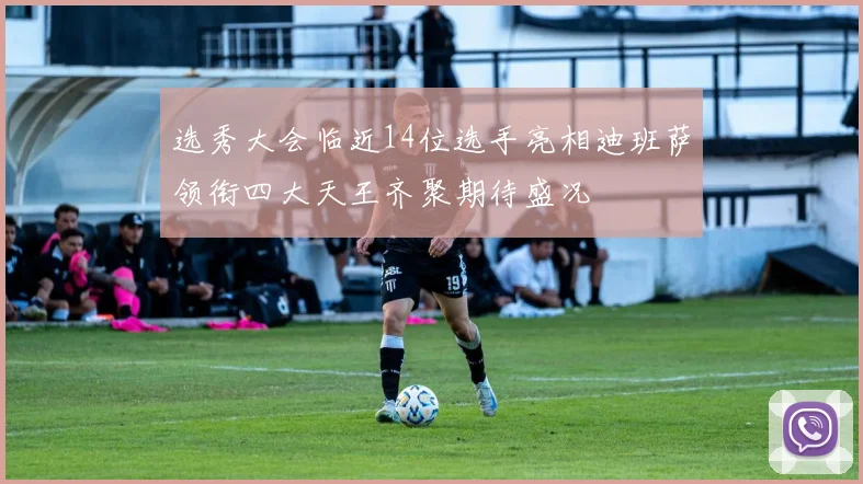 选秀大会临近14位选手亮相迪班萨领衔四大天王齐聚期待盛况