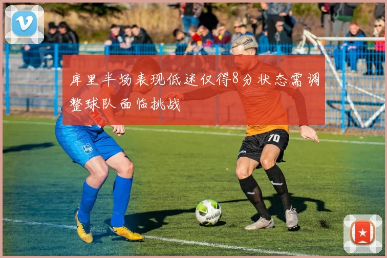 库里半场表现低迷仅得8分状态需调整球队面临挑战