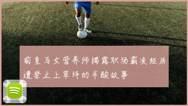 前皇马女营养师揭露职场霸凌经历遭禁止上草坪的辛酸故事