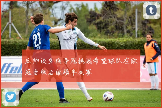 瓜帅谈多线争冠挑战希望球队在欧冠晋级后能踢半决赛