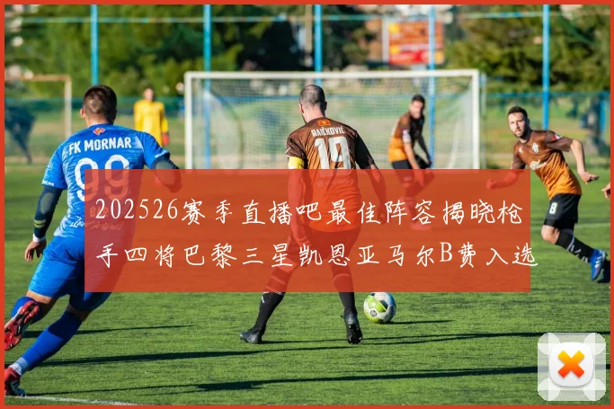 202526赛季直播吧最佳阵容揭晓枪手四将巴黎三星凯恩亚马尔B费入选