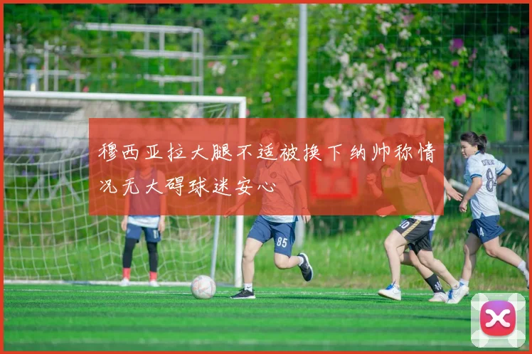 穆西亚拉大腿不适被换下纳帅称情况无大碍球迷安心