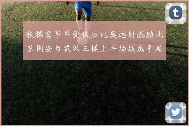 张稀哲早早受伤法比奥远射威胁北京国安与武汉三镇上半场战成平局