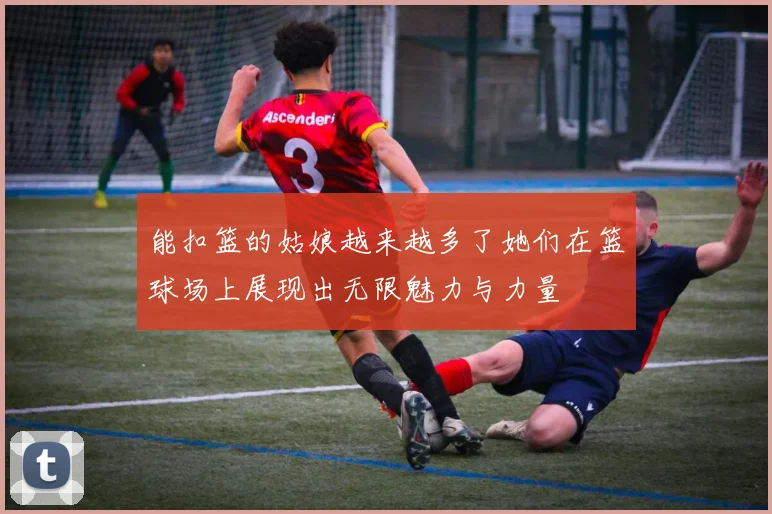 能扣篮的姑娘越来越多了她们在篮球场上展现出无限魅力与力量