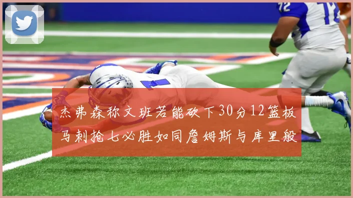 杰弗森称文班若能砍下30分12篮板马刺抢七必胜如同詹姆斯与库里般出色