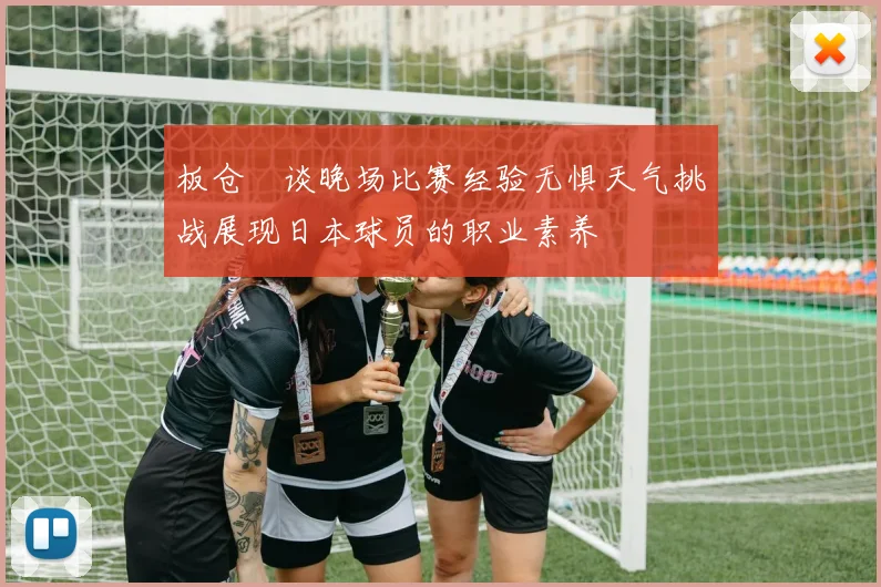板仓滉谈晚场比赛经验无惧天气挑战展现日本球员的职业素养