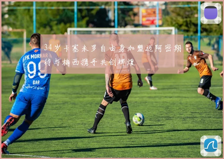 34岁卡塞米罗自由身加盟迈阿密期待与梅西携手共创辉煌