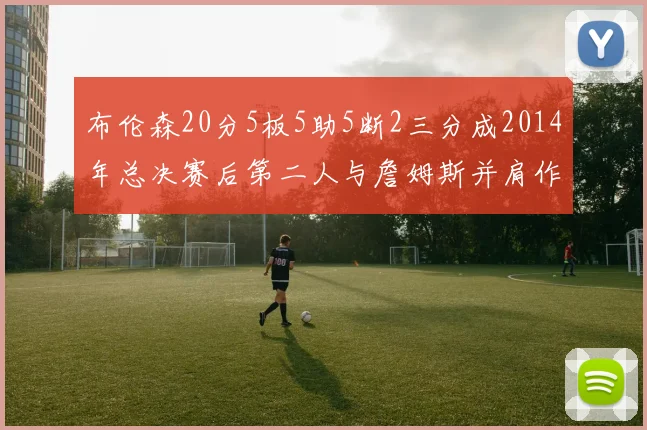 布伦森20分5板5助5断2三分成2014年总决赛后第二人与詹姆斯并肩作战