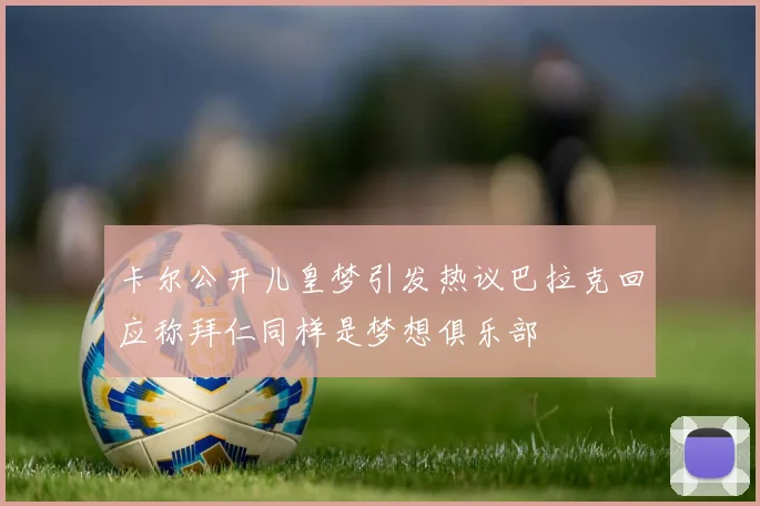 卡尔公开儿皇梦引发热议巴拉克回应称拜仁同样是梦想俱乐部
