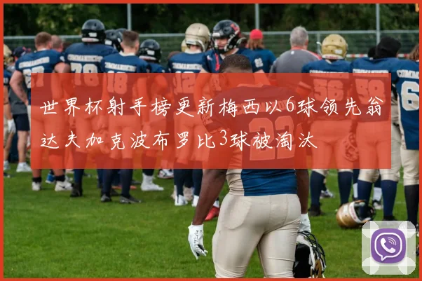 世界杯射手榜更新梅西以6球领先翁达夫加克波布罗比3球被淘汰