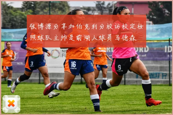 张博源分享加伯克利分校访校定妆照球队主帅是前湖人球员马德森