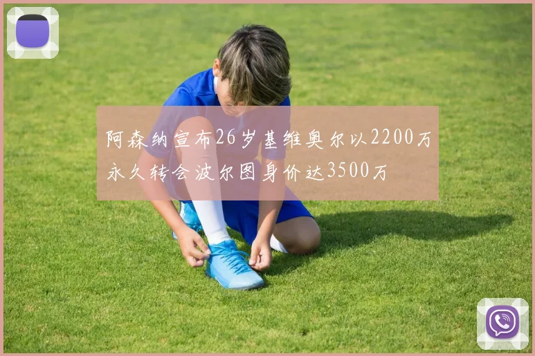 阿森纳宣布26岁基维奥尔以2200万永久转会波尔图身价达3500万