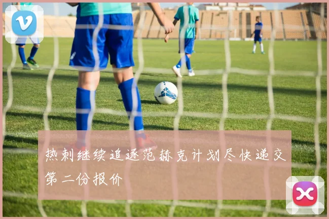 热刺继续追逐范赫克计划尽快递交第二份报价