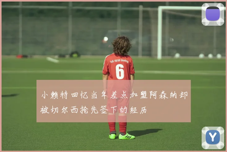 小赖特回忆当年差点加盟阿森纳却被切尔西抢先签下的经历