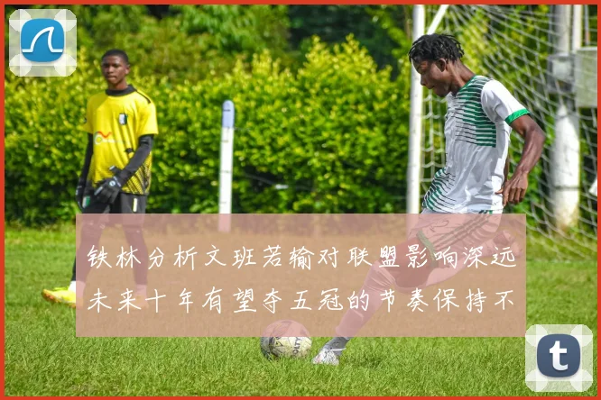 铁林分析文班若输对联盟影响深远未来十年有望夺五冠的节奏保持不变