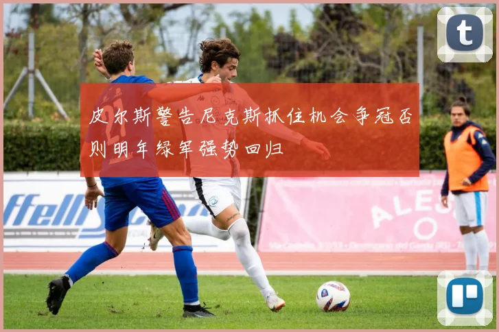 皮尔斯警告尼克斯抓住机会争冠否则明年绿军强势回归