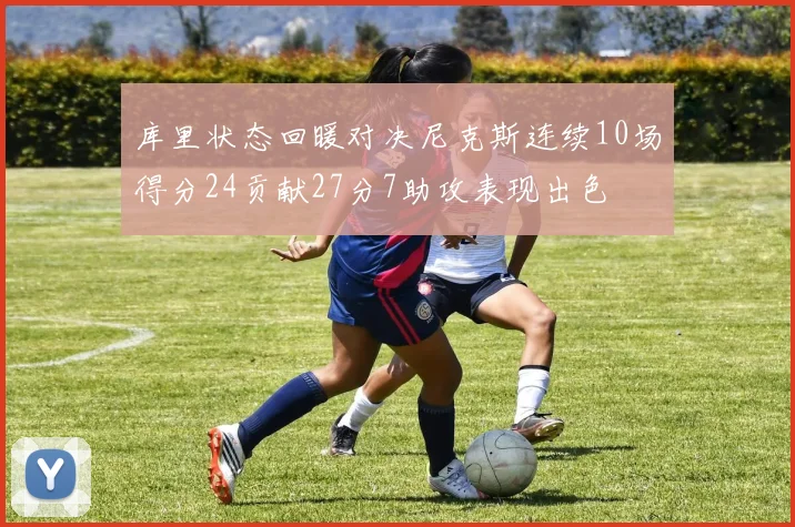 库里状态回暖对决尼克斯连续10场得分24贡献27分7助攻表现出色