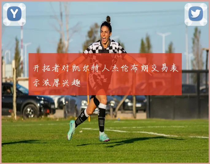 开拓者对凯尔特人杰伦布朗交易表示浓厚兴趣
