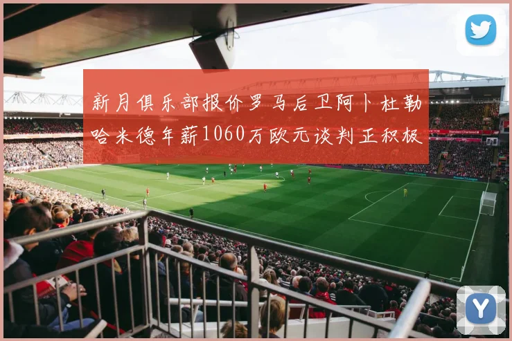 新月俱乐部报价罗马后卫阿卜杜勒哈米德年薪1060万欧元谈判正积极进行中