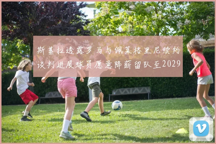 斯基拉透露罗马与佩莱格里尼续约谈判进展球员愿意降薪留队至2029年