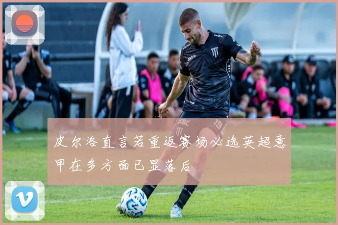 皮尔洛直言若重返赛场必选英超意甲在多方面已显落后