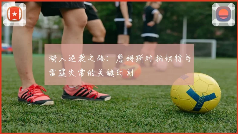 湖人逆袭之路：詹姆斯对抗切特与雷霆失常的关键时刻